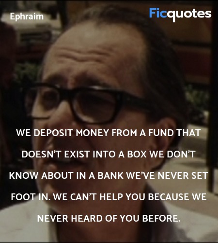 We deposit money from a fund that doesn't exist into a box we don't know about in a bank we've never set foot in. We can't help you because we never heard of you before. image